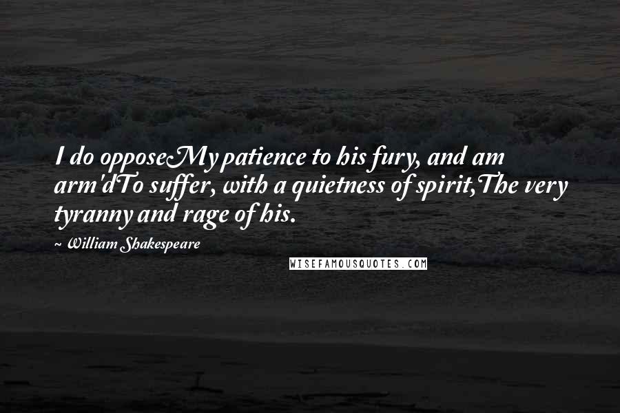 William Shakespeare Quotes: I do opposeMy patience to his fury, and am arm'dTo suffer, with a quietness of spirit,The very tyranny and rage of his.