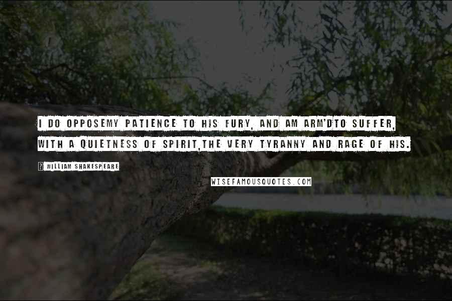 William Shakespeare Quotes: I do opposeMy patience to his fury, and am arm'dTo suffer, with a quietness of spirit,The very tyranny and rage of his.