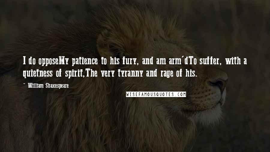 William Shakespeare Quotes: I do opposeMy patience to his fury, and am arm'dTo suffer, with a quietness of spirit,The very tyranny and rage of his.