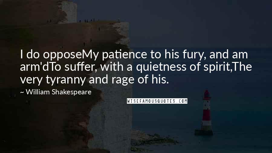 William Shakespeare Quotes: I do opposeMy patience to his fury, and am arm'dTo suffer, with a quietness of spirit,The very tyranny and rage of his.
