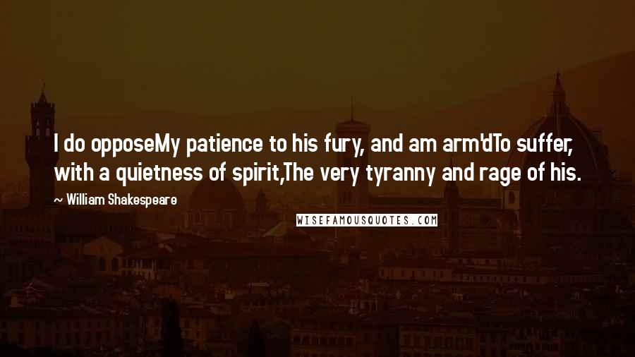 William Shakespeare Quotes: I do opposeMy patience to his fury, and am arm'dTo suffer, with a quietness of spirit,The very tyranny and rage of his.