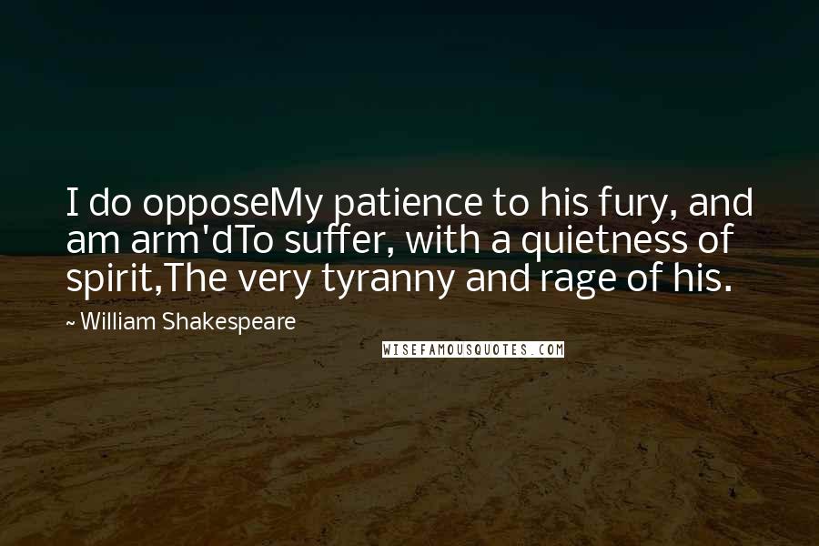 William Shakespeare Quotes: I do opposeMy patience to his fury, and am arm'dTo suffer, with a quietness of spirit,The very tyranny and rage of his.