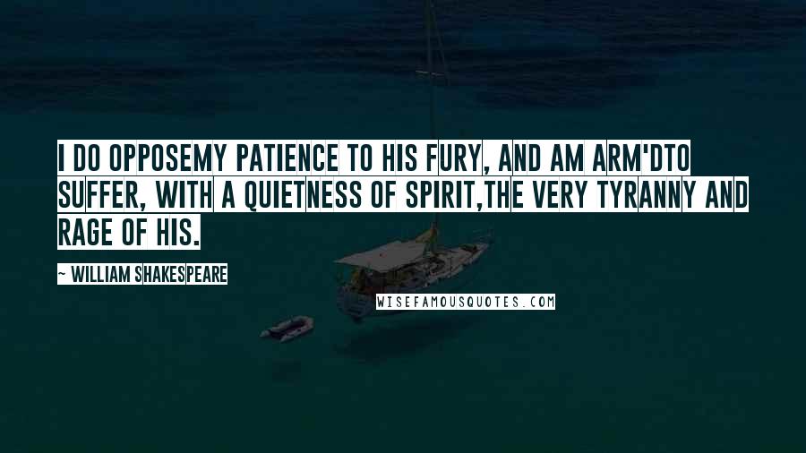 William Shakespeare Quotes: I do opposeMy patience to his fury, and am arm'dTo suffer, with a quietness of spirit,The very tyranny and rage of his.