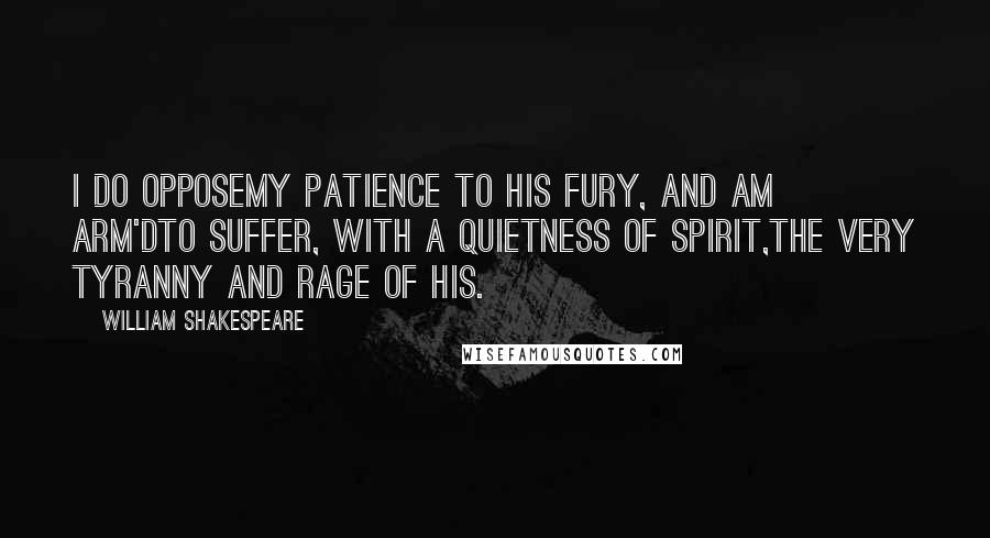 William Shakespeare Quotes: I do opposeMy patience to his fury, and am arm'dTo suffer, with a quietness of spirit,The very tyranny and rage of his.