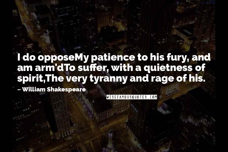 William Shakespeare Quotes: I do opposeMy patience to his fury, and am arm'dTo suffer, with a quietness of spirit,The very tyranny and rage of his.