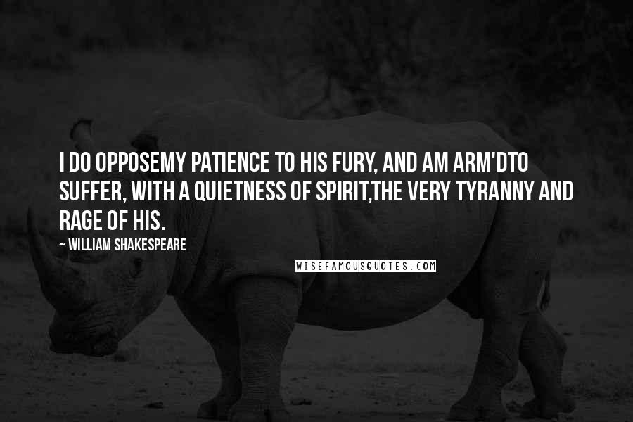 William Shakespeare Quotes: I do opposeMy patience to his fury, and am arm'dTo suffer, with a quietness of spirit,The very tyranny and rage of his.