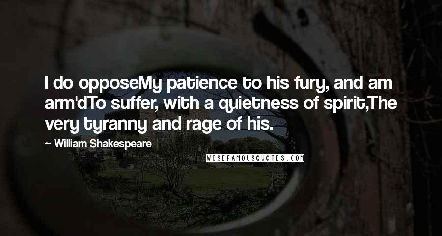 William Shakespeare Quotes: I do opposeMy patience to his fury, and am arm'dTo suffer, with a quietness of spirit,The very tyranny and rage of his.