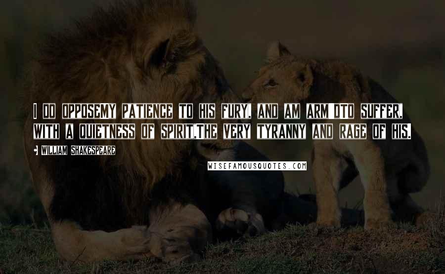 William Shakespeare Quotes: I do opposeMy patience to his fury, and am arm'dTo suffer, with a quietness of spirit,The very tyranny and rage of his.