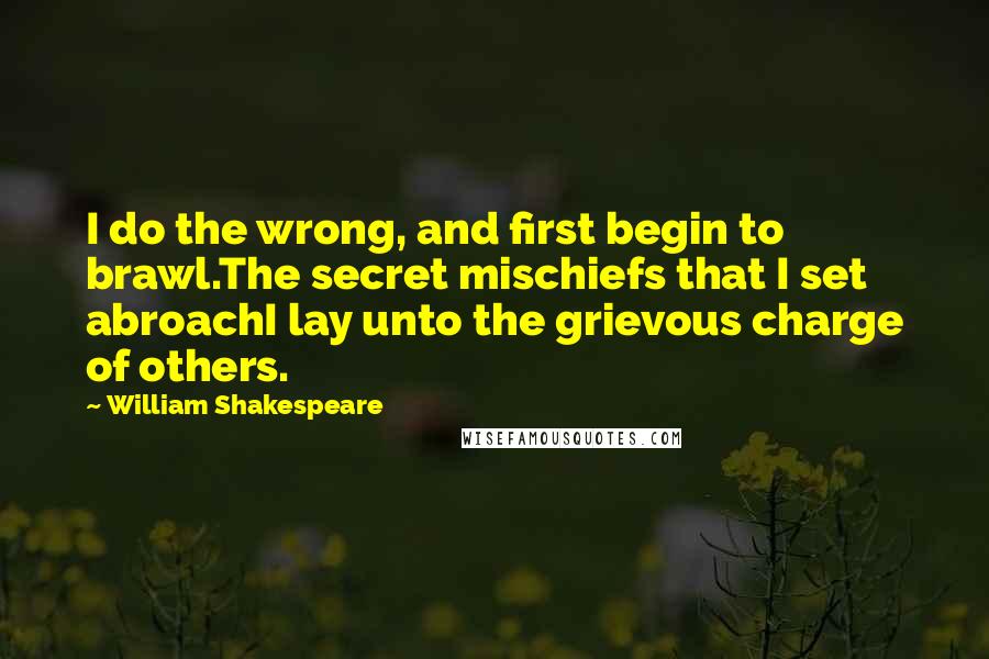 William Shakespeare Quotes: I do the wrong, and first begin to brawl.The secret mischiefs that I set abroachI lay unto the grievous charge of others.