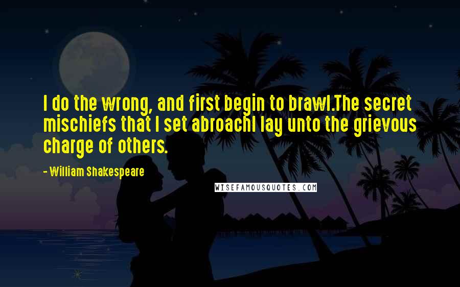 William Shakespeare Quotes: I do the wrong, and first begin to brawl.The secret mischiefs that I set abroachI lay unto the grievous charge of others.