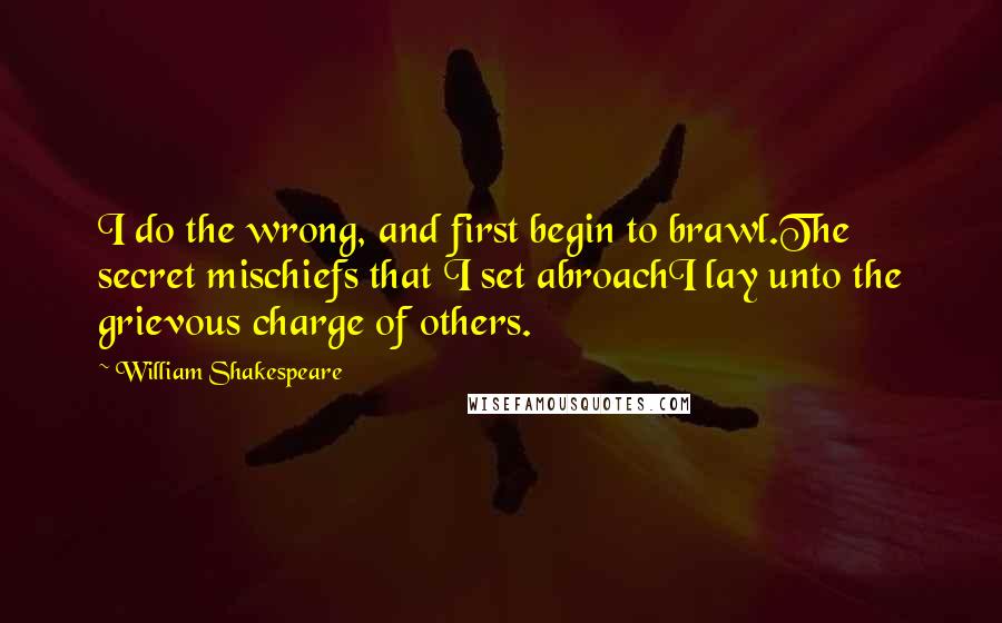 William Shakespeare Quotes: I do the wrong, and first begin to brawl.The secret mischiefs that I set abroachI lay unto the grievous charge of others.