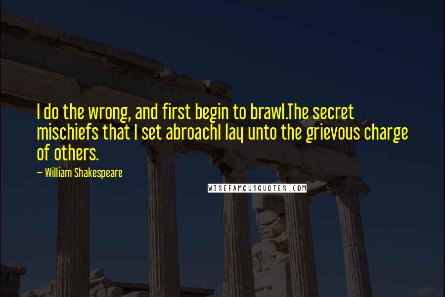 William Shakespeare Quotes: I do the wrong, and first begin to brawl.The secret mischiefs that I set abroachI lay unto the grievous charge of others.