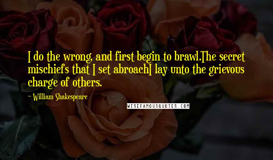 William Shakespeare Quotes: I do the wrong, and first begin to brawl.The secret mischiefs that I set abroachI lay unto the grievous charge of others.