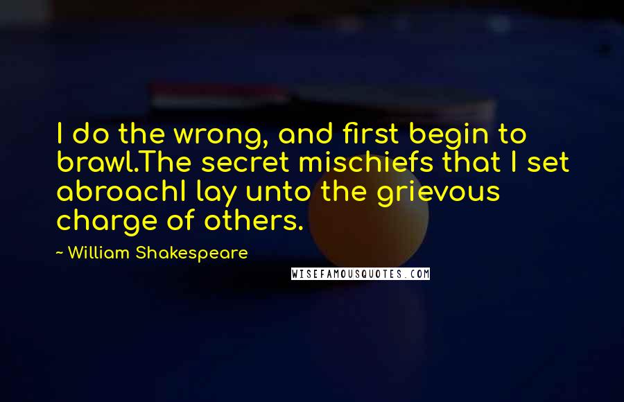 William Shakespeare Quotes: I do the wrong, and first begin to brawl.The secret mischiefs that I set abroachI lay unto the grievous charge of others.