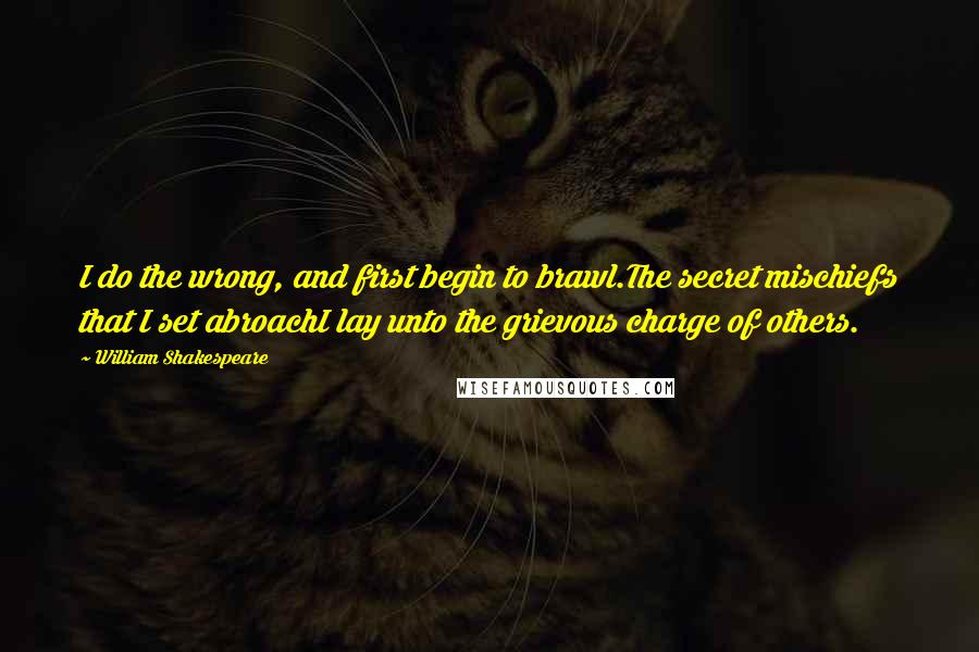 William Shakespeare Quotes: I do the wrong, and first begin to brawl.The secret mischiefs that I set abroachI lay unto the grievous charge of others.