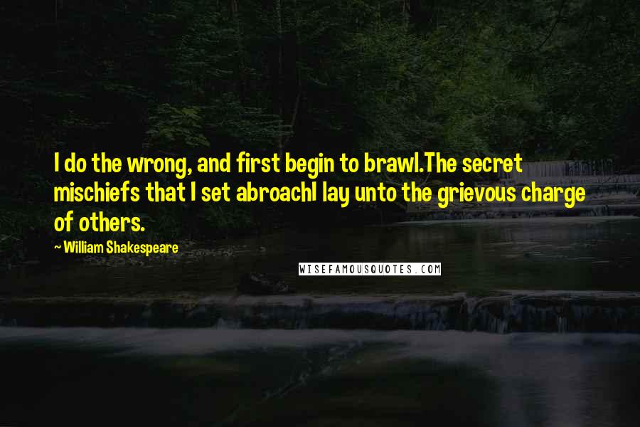 William Shakespeare Quotes: I do the wrong, and first begin to brawl.The secret mischiefs that I set abroachI lay unto the grievous charge of others.