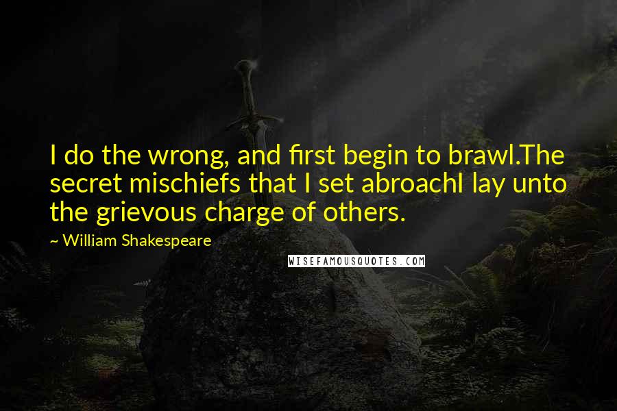 William Shakespeare Quotes: I do the wrong, and first begin to brawl.The secret mischiefs that I set abroachI lay unto the grievous charge of others.