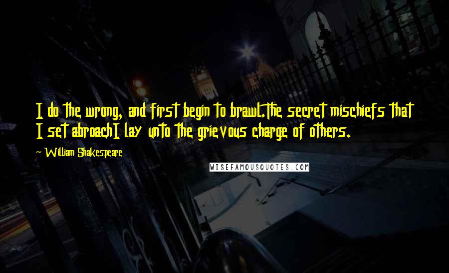 William Shakespeare Quotes: I do the wrong, and first begin to brawl.The secret mischiefs that I set abroachI lay unto the grievous charge of others.