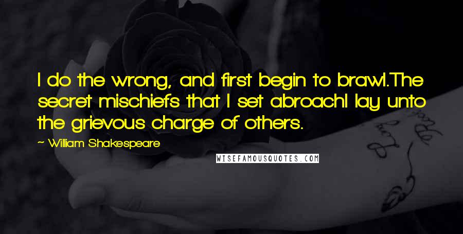 William Shakespeare Quotes: I do the wrong, and first begin to brawl.The secret mischiefs that I set abroachI lay unto the grievous charge of others.