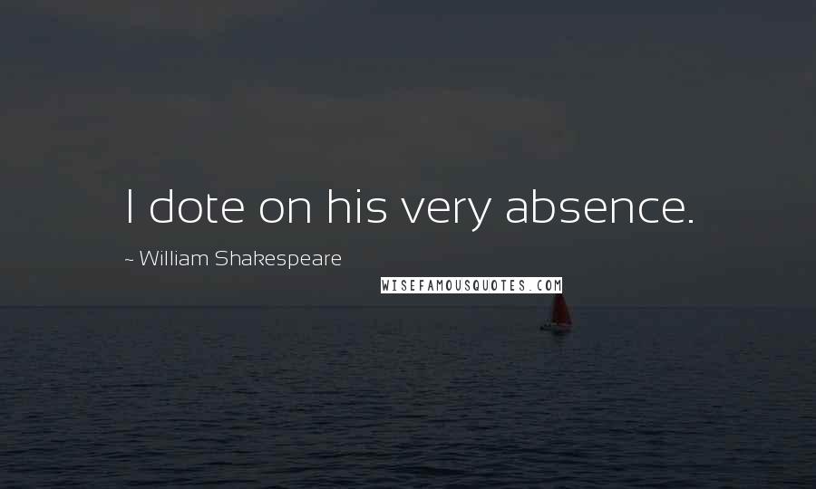 William Shakespeare Quotes: I dote on his very absence.