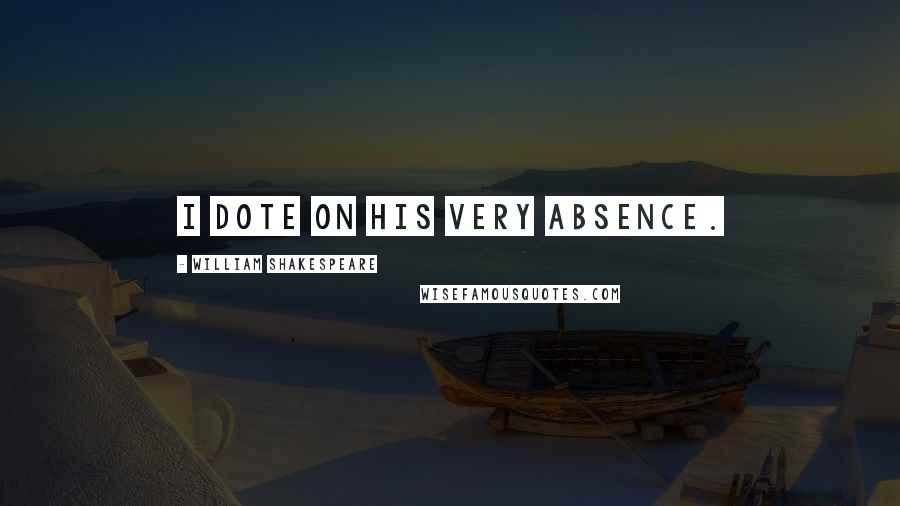 William Shakespeare Quotes: I dote on his very absence.