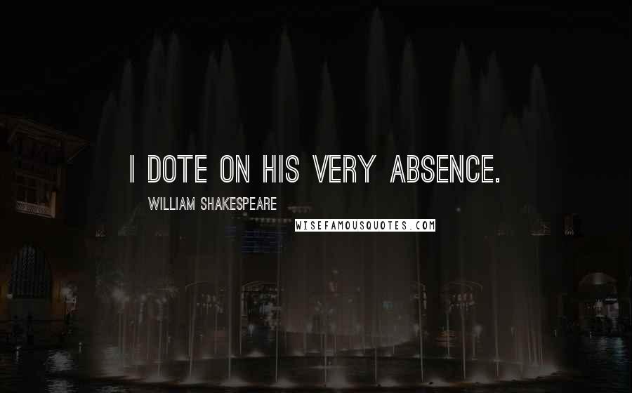 William Shakespeare Quotes: I dote on his very absence.