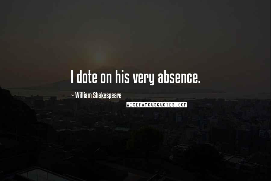 William Shakespeare Quotes: I dote on his very absence.