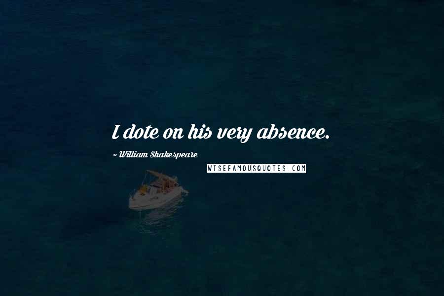 William Shakespeare Quotes: I dote on his very absence.