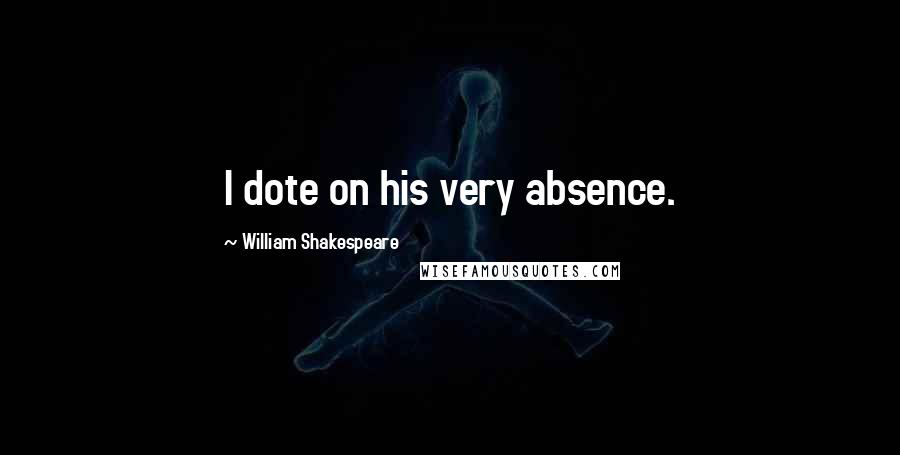 William Shakespeare Quotes: I dote on his very absence.