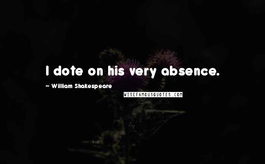 William Shakespeare Quotes: I dote on his very absence.