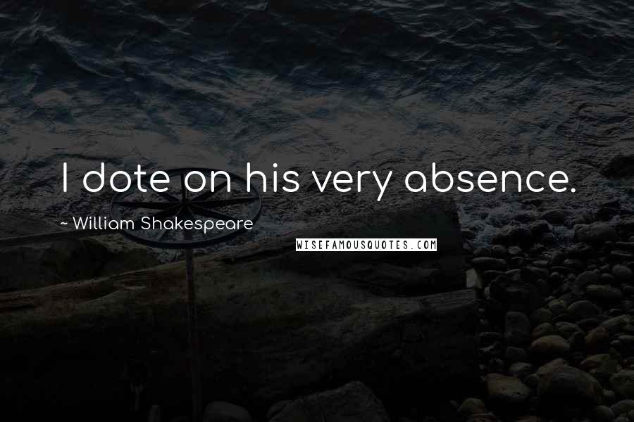 William Shakespeare Quotes: I dote on his very absence.