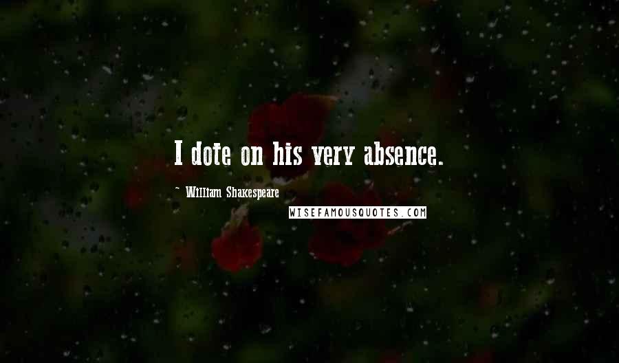 William Shakespeare Quotes: I dote on his very absence.