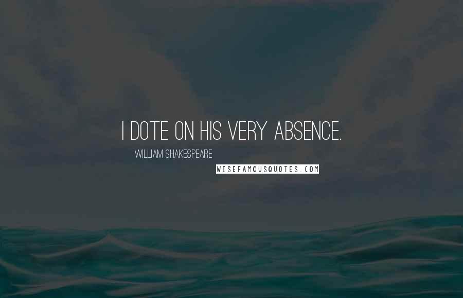 William Shakespeare Quotes: I dote on his very absence.