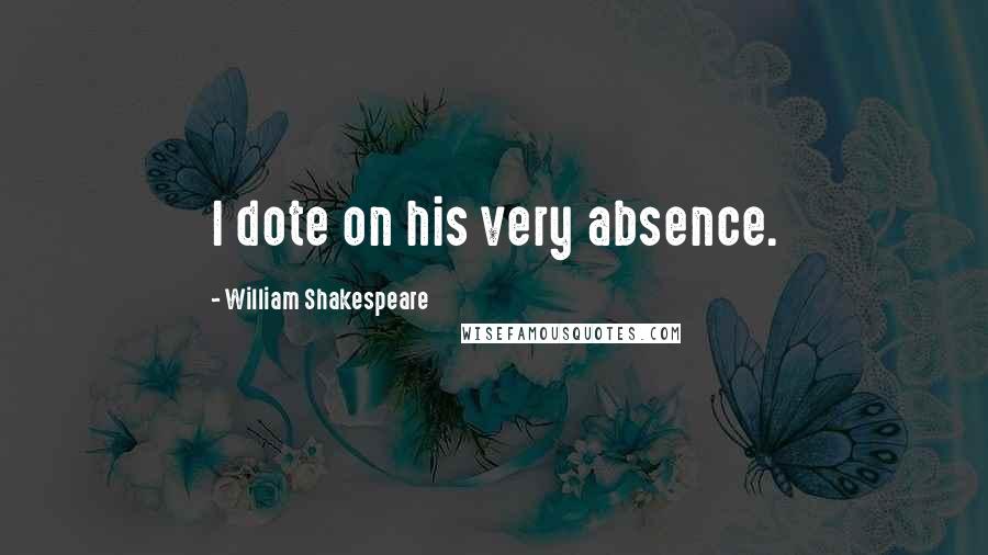 William Shakespeare Quotes: I dote on his very absence.