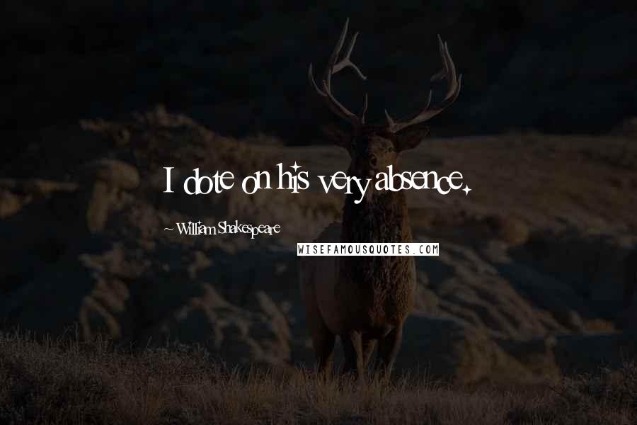 William Shakespeare Quotes: I dote on his very absence.