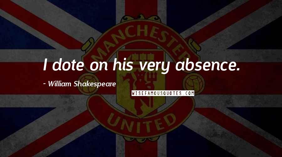 William Shakespeare Quotes: I dote on his very absence.