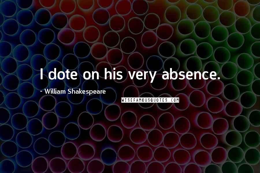 William Shakespeare Quotes: I dote on his very absence.