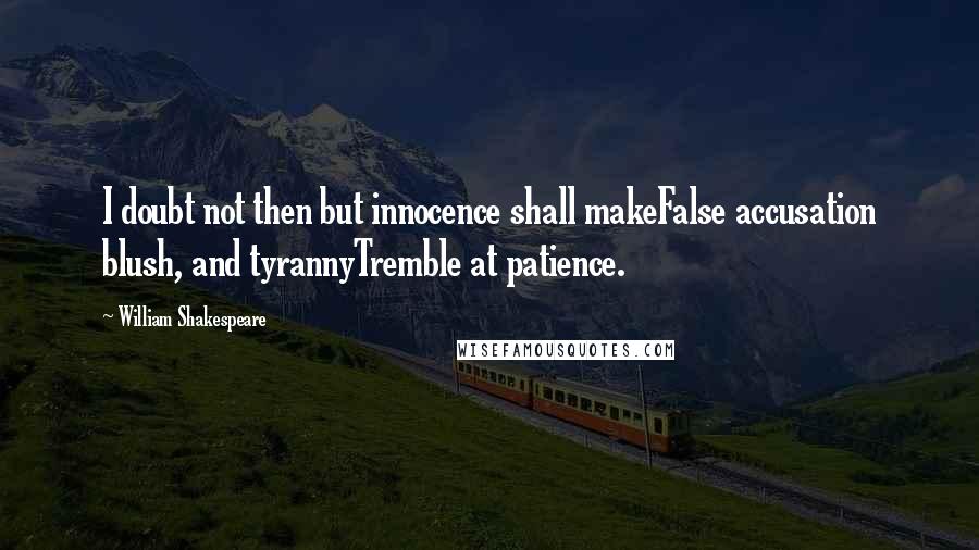 William Shakespeare Quotes: I doubt not then but innocence shall makeFalse accusation blush, and tyrannyTremble at patience.