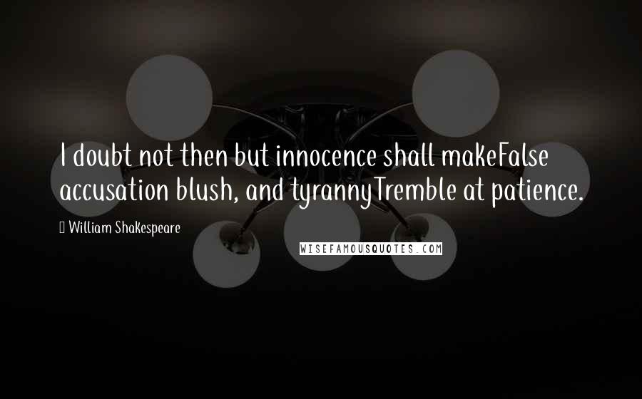 William Shakespeare Quotes: I doubt not then but innocence shall makeFalse accusation blush, and tyrannyTremble at patience.