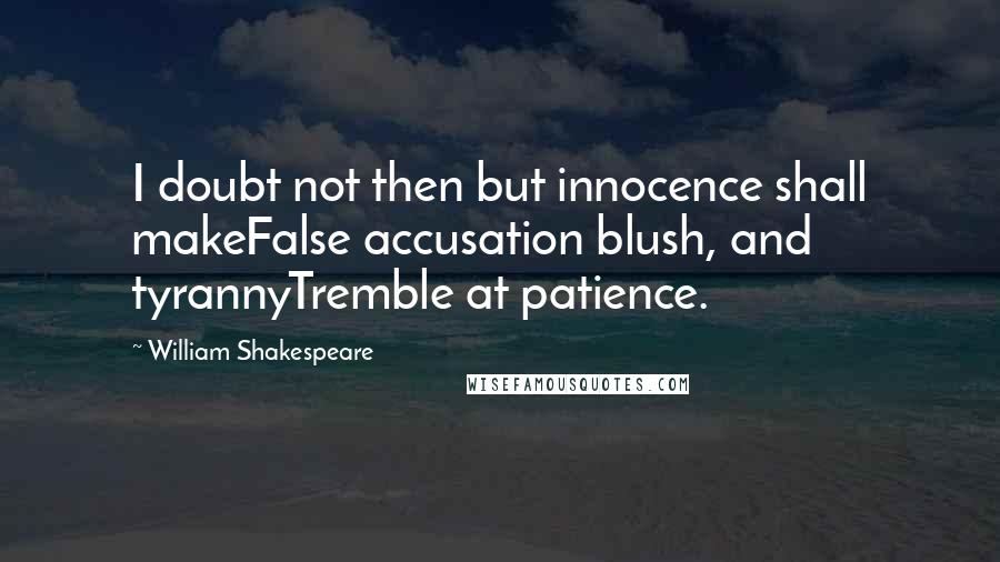 William Shakespeare Quotes: I doubt not then but innocence shall makeFalse accusation blush, and tyrannyTremble at patience.