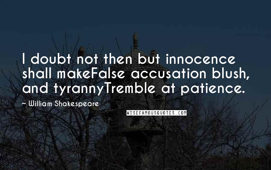 William Shakespeare Quotes: I doubt not then but innocence shall makeFalse accusation blush, and tyrannyTremble at patience.