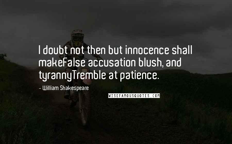 William Shakespeare Quotes: I doubt not then but innocence shall makeFalse accusation blush, and tyrannyTremble at patience.