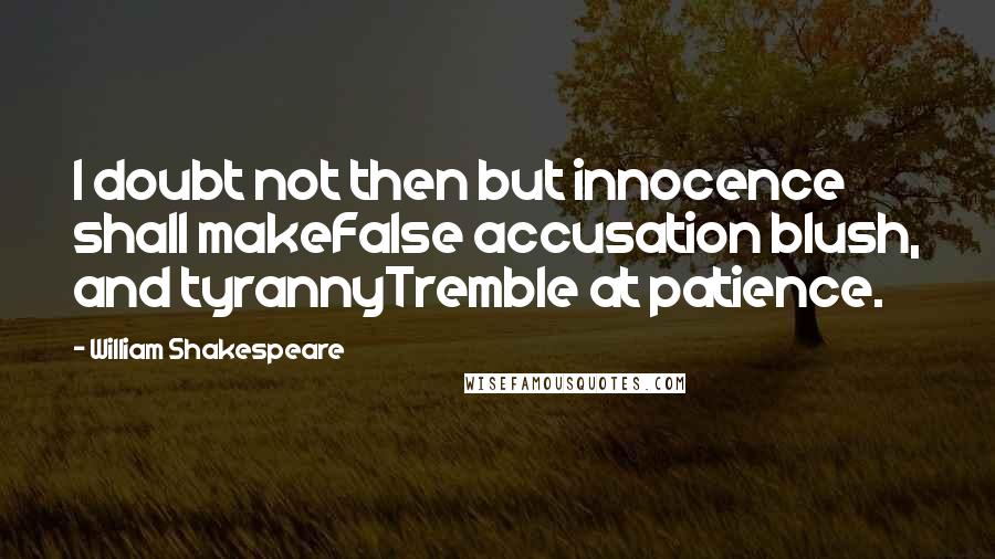 William Shakespeare Quotes: I doubt not then but innocence shall makeFalse accusation blush, and tyrannyTremble at patience.