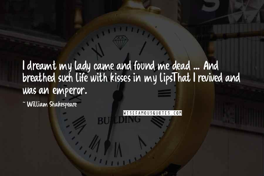 William Shakespeare Quotes: I dreamt my lady came and found me dead ... And breathed such life with kisses in my lipsThat I revived and was an emperor.