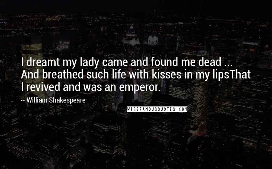 William Shakespeare Quotes: I dreamt my lady came and found me dead ... And breathed such life with kisses in my lipsThat I revived and was an emperor.