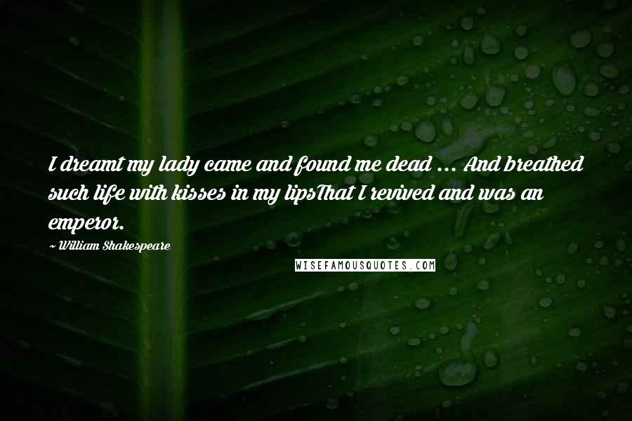 William Shakespeare Quotes: I dreamt my lady came and found me dead ... And breathed such life with kisses in my lipsThat I revived and was an emperor.