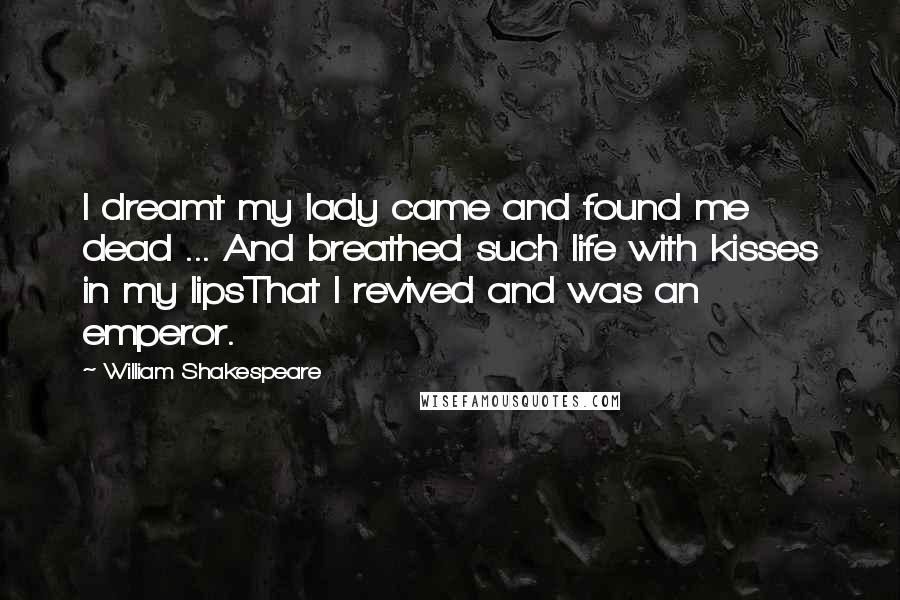 William Shakespeare Quotes: I dreamt my lady came and found me dead ... And breathed such life with kisses in my lipsThat I revived and was an emperor.