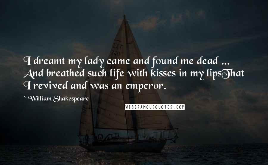 William Shakespeare Quotes: I dreamt my lady came and found me dead ... And breathed such life with kisses in my lipsThat I revived and was an emperor.