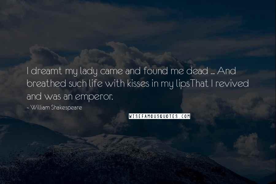 William Shakespeare Quotes: I dreamt my lady came and found me dead ... And breathed such life with kisses in my lipsThat I revived and was an emperor.