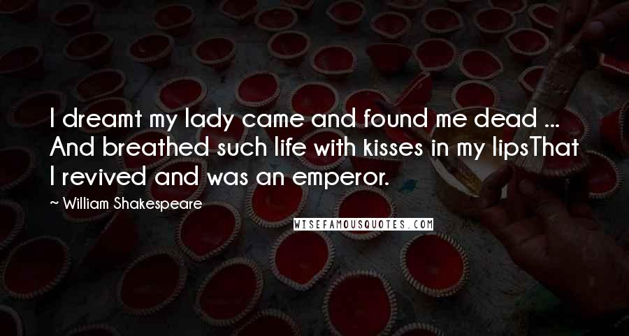 William Shakespeare Quotes: I dreamt my lady came and found me dead ... And breathed such life with kisses in my lipsThat I revived and was an emperor.